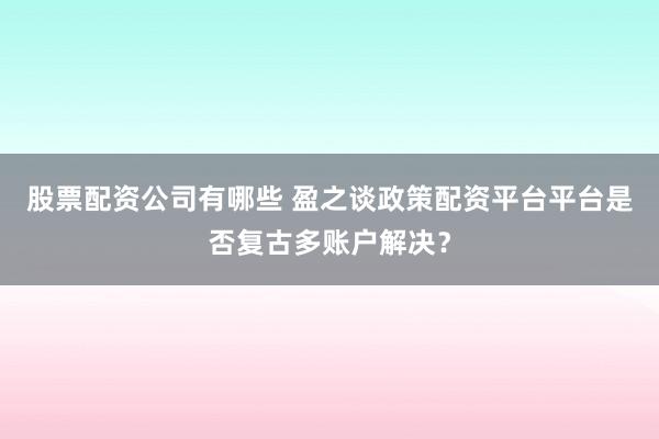 股票配资公司有哪些 盈之谈政策配资平台平台是否复古多账户解决？