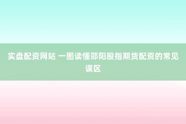 实盘配资网站 一图读懂邵阳股指期货配资的常见误区