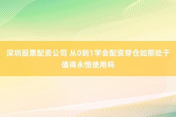 深圳股票配资公司 从0到1学会配资穿仓如那处于值得永恒使用吗