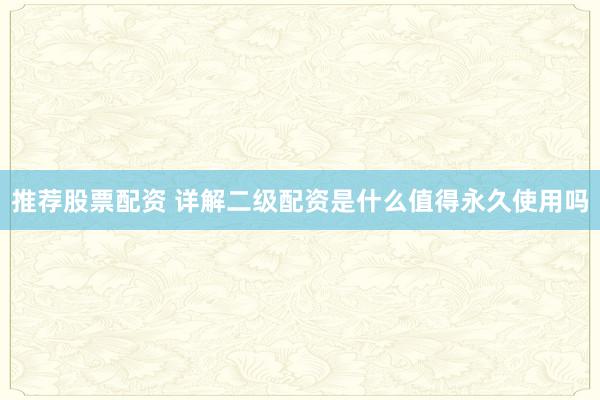 推荐股票配资 详解二级配资是什么值得永久使用吗