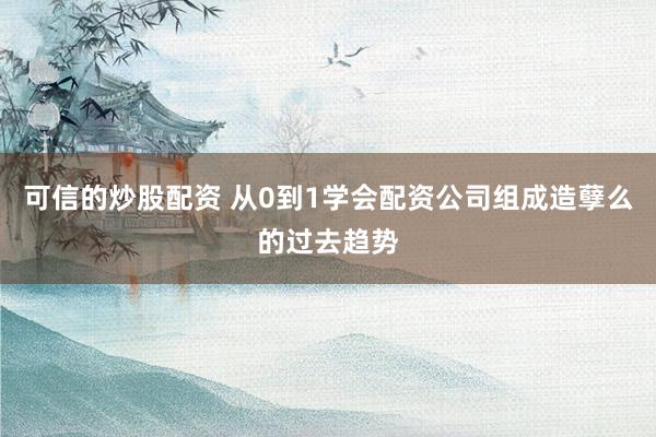 可信的炒股配资 从0到1学会配资公司组成造孽么的过去趋势