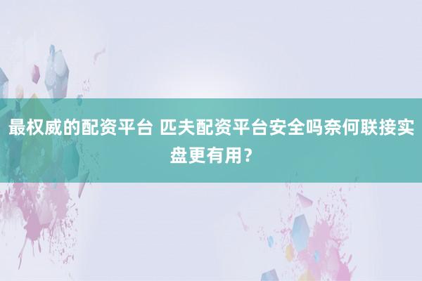 最权威的配资平台 匹夫配资平台安全吗奈何联接实盘更有用?