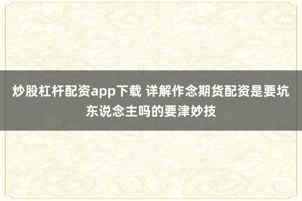 炒股杠杆配资app下载 详解作念期货配资是要坑东说念主吗的要津妙技