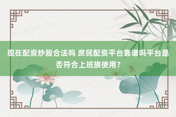 现在配资炒股合法吗 庶民配资平台靠谱吗平台是否符合上班族使用?