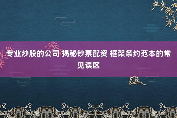 专业炒股的公司 揭秘钞票配资 框架条约范本的常见误区