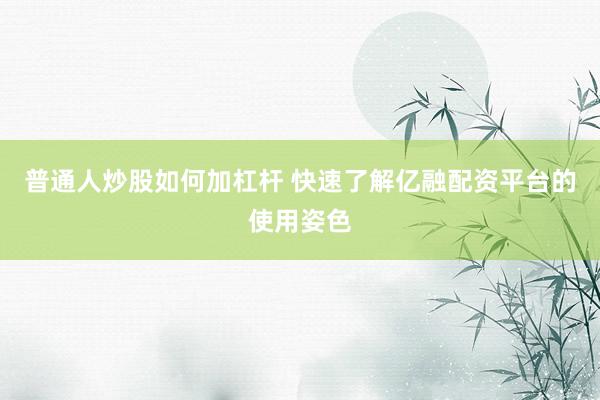 普通人炒股如何加杠杆 快速了解亿融配资平台的使用姿色