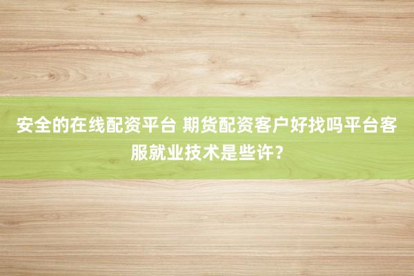 安全的在线配资平台 期货配资客户好找吗平台客服就业技术是些许?