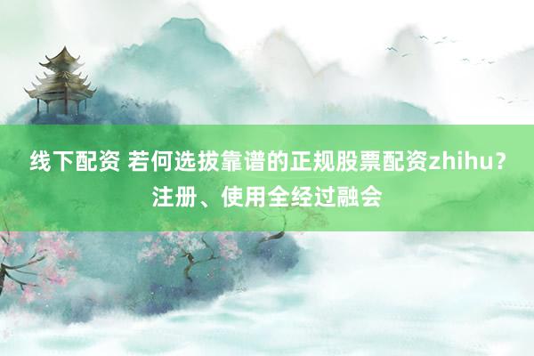 线下配资 若何选拔靠谱的正规股票配资zhihu？注册、使用全经过融会
