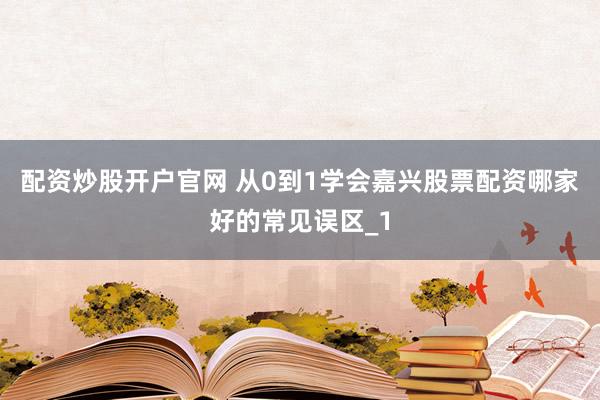 配资炒股开户官网 从0到1学会嘉兴股票配资哪家好的常见误区_1