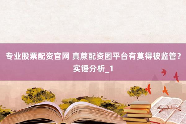 专业股票配资官网 真蕨配资图平台有莫得被监管？实锤分析_1
