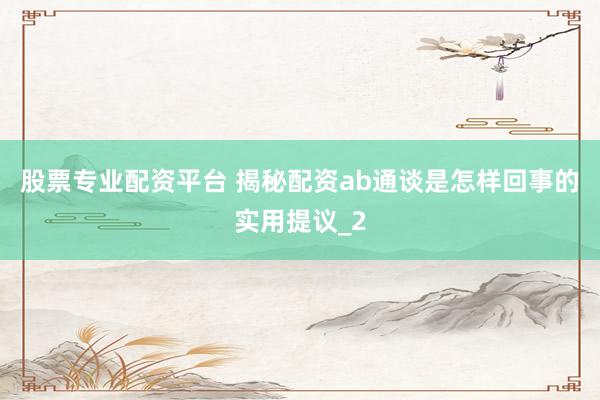 股票专业配资平台 揭秘配资ab通谈是怎样回事的实用提议_2