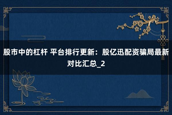 股市中的杠杆 平台排行更新：股亿迅配资骗局最新对比汇总_2
