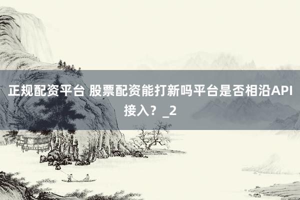 正规配资平台 股票配资能打新吗平台是否相沿API接入？_2