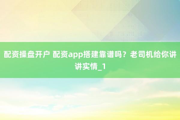 配资操盘开户 配资app搭建靠谱吗？老司机给你讲讲实情_1
