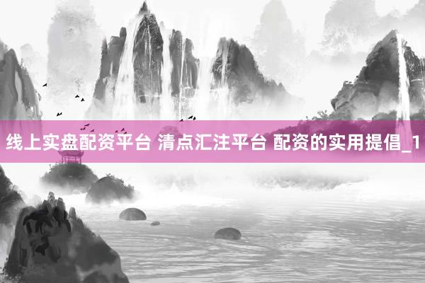线上实盘配资平台 清点汇注平台 配资的实用提倡_1