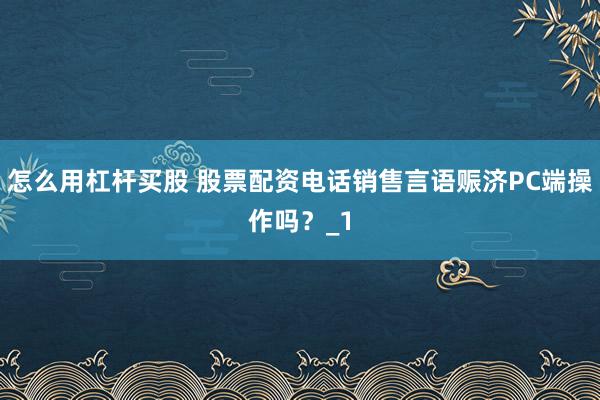 怎么用杠杆买股 股票配资电话销售言语赈济PC端操作吗?_1