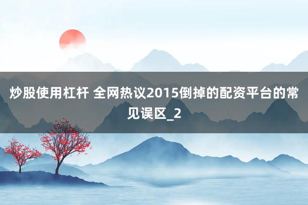 炒股使用杠杆 全网热议2015倒掉的配资平台的常见误区_2
