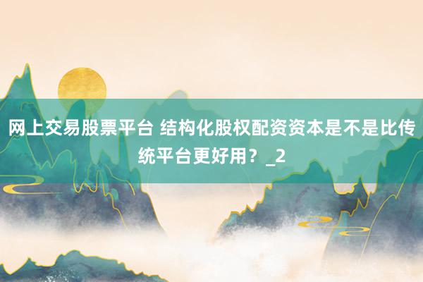 网上交易股票平台 结构化股权配资资本是不是比传统平台更好用？_2