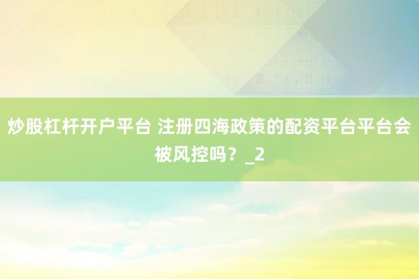 炒股杠杆开户平台 注册四海政策的配资平台平台会被风控吗？_2