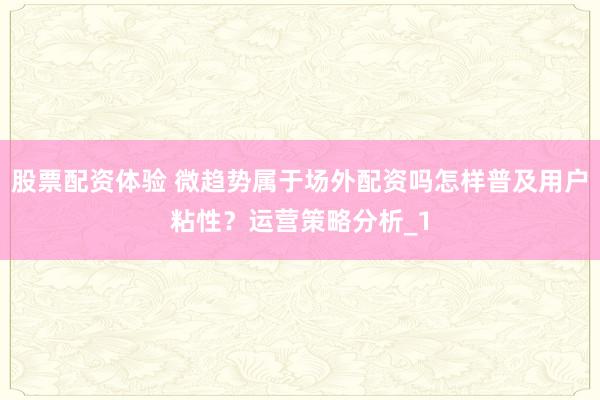 股票配资体验 微趋势属于场外配资吗怎样普及用户粘性？运营策略分析_1