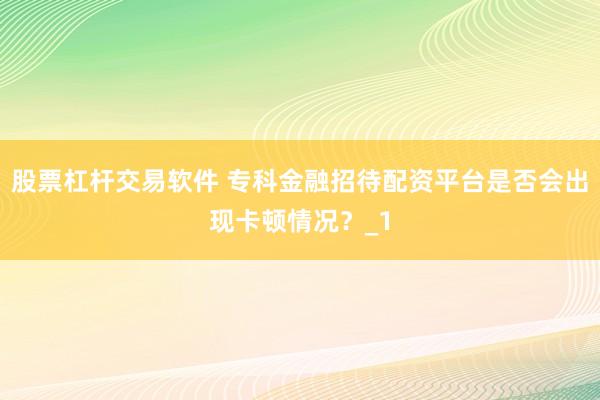 股票杠杆交易软件 专科金融招待配资平台是否会出现卡顿情况？_1