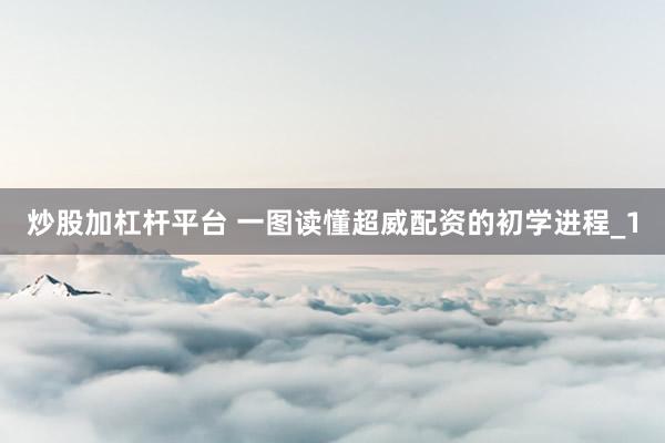 炒股加杠杆平台 一图读懂超威配资的初学进程_1