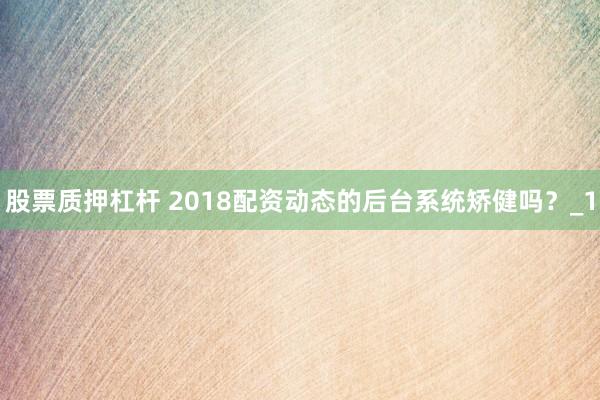 股票质押杠杆 2018配资动态的后台系统矫健吗？_1