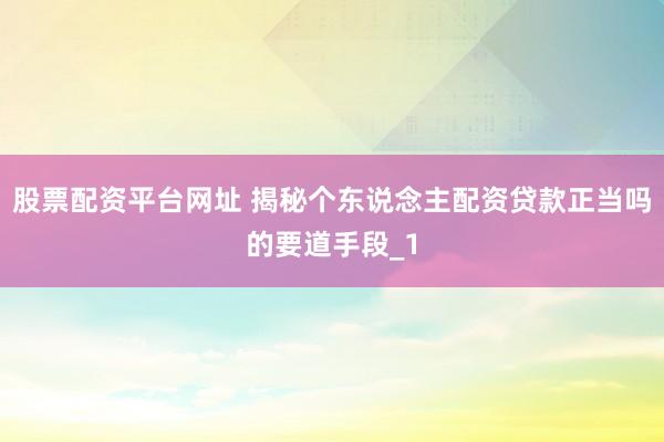 股票配资平台网址 揭秘个东说念主配资贷款正当吗的要道手段_1