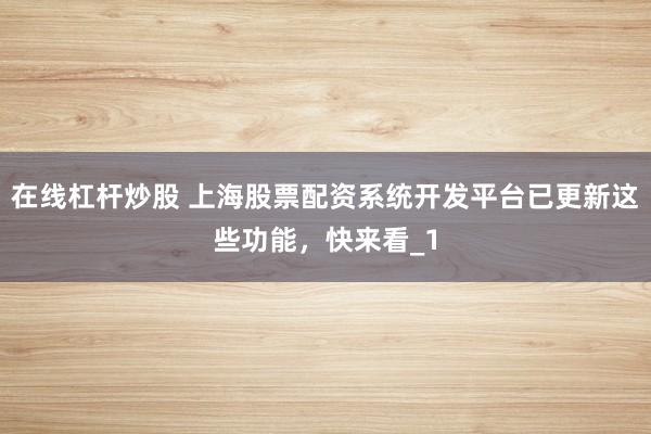 在线杠杆炒股 上海股票配资系统开发平台已更新这些功能，快来看_1