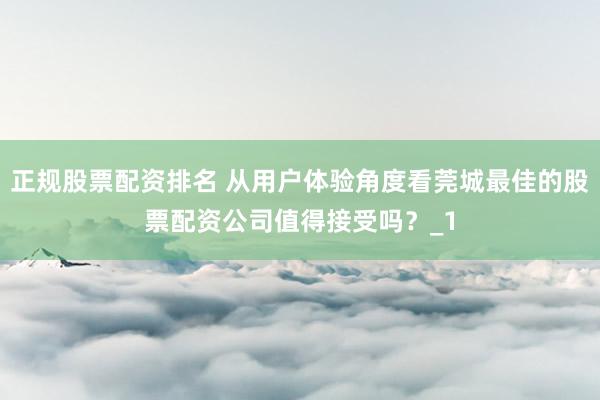 正规股票配资排名 从用户体验角度看莞城最佳的股票配资公司值得接受吗?_1