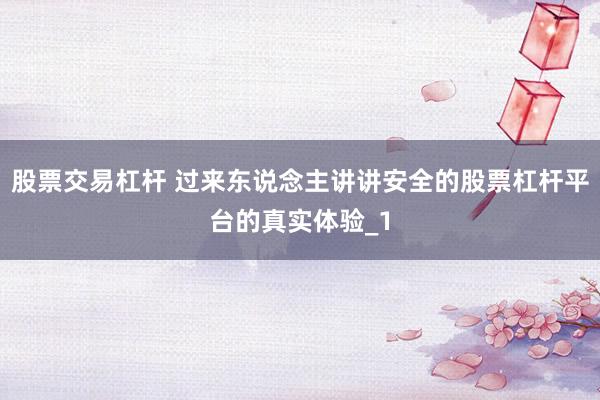 股票交易杠杆 过来东说念主讲讲安全的股票杠杆平台的真实体验_1