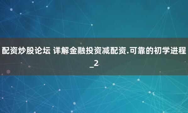 配资炒股论坛 详解金融投资减配资.可靠的初学进程_2