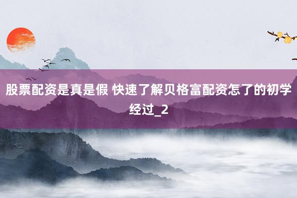 股票配资是真是假 快速了解贝格富配资怎了的初学经过_2