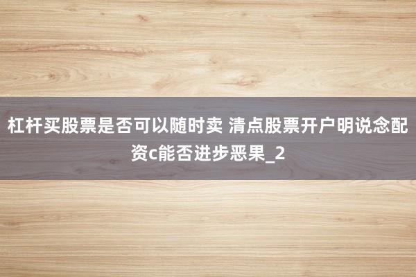 杠杆买股票是否可以随时卖 清点股票开户明说念配资c能否进步恶果_2
