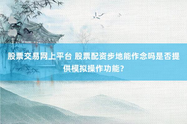 股票交易网上平台 股票配资步地能作念吗是否提供模拟操作功能？