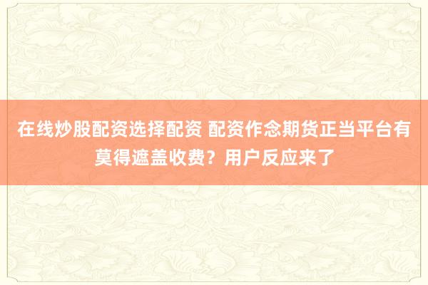 在线炒股配资选择配资 配资作念期货正当平台有莫得遮盖收费？用户反应来了