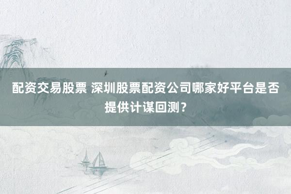 配资交易股票 深圳股票配资公司哪家好平台是否提供计谋回测？