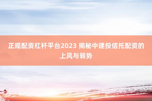 正规配资杠杆平台2023 揭秘中建投信托配资的上风与弱势