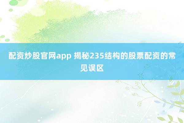 配资炒股官网app 揭秘235结构的股票配资的常见误区